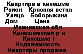Квартира в кинешме › Район ­ Красная ветка › Улица ­ Боборыкина  › Дом ­ 47 › Цена ­ 750 000 - Ивановская обл., Кинешемский р-н, Кинешма г. Недвижимость » Квартиры продажа   